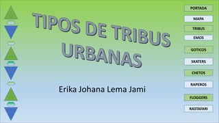 Erika Johana Lema Jami
PORTADA
MAPA
TRIBUS
EMOS
GOTICOS
SKATERS
CHETOS
RAPEROS
FLOGGERS
RASTAFARI
 