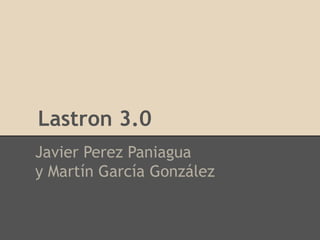 Lastron 3.0
Javier Perez Paniagua
y Martín García González
 