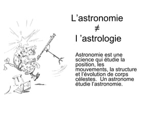 L’astronomie  ≠  l ’astrologie Astronomie est une  science qui étudie la  position, les  mouvements, la structure  et l’évolution de corps  célestes.  Un astronome  étudie l’astronomie. 