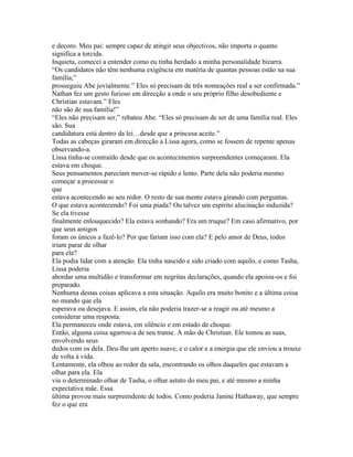 e decoro. Meu pai: sempre capaz de atingir seus objectivos, não importa o quanto
significa a torcida.
Inquieta, comecei a entender como eu tinha herdado a minha personalidade bizarra.
“Os candidatos não têm nenhuma exigência em matéria de quantas pessoas estão na sua
família,”
prosseguiu Abe jovialmente.” Eles só precisam de três nomeações real a ser confirmada.”
Nathan fez um gesto furioso em direcção a onde o seu próprio filho desobediente e
Christian estavam.” Eles
não são de sua família!”
“Eles não precisam ser,” rebateu Abe. “Eles só precisam de ser de uma família real. Eles
são. Sua
candidatura está dentro da lei…desde que a princesa aceite.”
Todas as cabeças giraram em direcção a Lissa agora, como se fossem de repente apenas
observando-a.
Lissa tinha-se contraído desde que os acontecimentos surpreendentes começaram. Ela
estava em choque.
Seus pensamentos pareciam mover-se rápido e lento. Parte dela não poderia mesmo
começar a processar o
que
estava acontecendo ao seu redor. O resto de sua mente estava girando com perguntas.
O que estava acontecendo? Foi uma piada? Ou talvez um espírito alucinação induzida?
Se ela tivesse
finalmente enlouquecido? Ela estava sonhando? Era um truque? Em caso afirmativo, por
que seus amigos
foram os únicos a fazê-lo? Por que fariam isso com ela? E pelo amor de Deus, todos
iriam parar de olhar
para ela?
Ela podia lidar com a atenção. Ela tinha nascido e sido criado com aquilo, e como Tasha,
Lissa poderia
abordar uma multidão e transformar em negritas declarações, quando ela apoiou-os e foi
preparado.
Nenhuma destas coisas aplicava a esta situação. Aquilo era muito bonito e a última coisa
no mundo que ela
esperava ou desejava. E assim, ela não poderia trazer-se a reagir ou até mesmo a
considerar uma resposta.
Ela permaneceu onde estava, em silêncio e em estado de choque.
Então, alguma coisa agarrou-a de seu transe. A mão de Christian. Ele tomou as suas,
envolvendo seus
dedos com os dela. Deu-lhe um aperto suave, e o calor e a energia que ele enviou a trouxe
de volta à vida.
Lentamente, ela olhou ao redor da sala, encontrando os olhos daqueles que estavam a
olhar para ela. Ela
viu o determinado olhar de Tasha, o olhar astuto do meu pai, e até mesmo a minha
expectativa mãe. Essa
última provou mais surpreendente de todos. Como poderia Janine Hathaway, que sempre
fez o que era
 