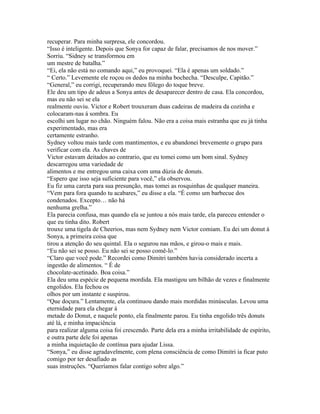 recuperar. Para minha surpresa, ele concordou.
“Isso é inteligente. Depois que Sonya for capaz de falar, precisamos de nos mover.”
Sorriu. “Sidney se transformou em
um mestre de batalha.”
“Ei, ela não está no comando aqui,” eu provoquei. “Ela é apenas um soldado.”
“ Certo.” Levemente ele roçou os dedos na minha bochecha. “Desculpe, Capitão.”
“General,” eu corrigi, recuperando meu fôlego do toque breve.
Ele deu um tipo de adeus a Sonya antes de desaparecer dentro de casa. Ela concordou,
mas eu não sei se ela
realmente ouviu. Victor e Robert trouxeram duas cadeiras de madeira da cozinha e
colocaram-nas á sombra. Eu
escolhi um lugar no chão. Ninguém falou. Não era a coisa mais estranha que eu já tinha
experimentado, mas era
certamente estranho.
Sydney voltou mais tarde com mantimentos, e eu abandonei brevemente o grupo para
verificar com ela. As chaves de
Victor estavam deitados ao contrario, que eu tomei como um bom sinal. Sydney
descarregou uma variedade de
alimentos e me entregou uma caixa com uma dúzia de donuts.
“Espero que isso seja suficiente para você,” ela observou.
Eu fiz uma careta para sua presunção, mas tomei as rosquinhas de qualquer maneira.
“Vem para fora quando tu acabares,” eu disse a ela. “É como um barbecue dos
condenados. Excepto… não há
nenhuma grelha.”
Ela parecia confusa, mas quando ela se juntou a nós mais tarde, ela pareceu entender o
que eu tinha dito. Robert
trouxe uma tigela de Cheerios, mas nem Sydney nem Victor comiam. Eu dei um donut á
Sonya, a primeira coisa que
tirou a atenção do seu quintal. Ela o segurou nas mãos, e girou-o mais e mais.
“Eu não sei se posso. Eu não sei se posso comê-lo.”
“Claro que você pode.” Recordei como Dimitri também havia considerado incerta a
ingestão de alimentos. “ É de
chocolate-acetinado. Boa coisa.”
Ela deu uma espécie de pequena mordida. Ela mastigou um bilhão de vezes e finalmente
engolidos. Ela fechou os
olhos por um instante e suspirou.
“Que doçura.” Lentamente, ela continuou dando mais mordidas minúsculas. Levou uma
eternidade para ela chegar á
metade do Donut, e naquele ponto, ela finalmente parou. Eu tinha engolido três donuts
até lá, e minha impaciência
para realizar alguma coisa foi crescendo. Parte dela era a minha irritabilidade de espírito,
e outra parte dele foi apenas
a minha inquietação de contínua para ajudar Lissa.
“Sonya,” eu disse agradavelmente, com plena consciência de como Dimitri ia ficar puto
comigo por ter desafiado as
suas instruções. “Queríamos falar contigo sobre algo.”
 