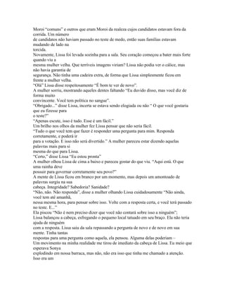 Moroi “comuns” e outros que eram Moroi da realeza cujos candidatos estavam fora da
corrida. Um número
de candidatos não haviam passado no teste de medo, então suas famílias estavam
mudando de lado na
torcida.
Novamente, Lissa foi levada sozinha para a sala. Seu coração começou a bater mais forte
quando viu a
mesma mulher velha. Que terríveis imagens viriam? Lissa não podia ver o cálice, mas
não havia garantia de
segurança. Não tinha uma cadeira extra, de forma que Lissa simplesmente ficou em
frente a mulher velha.
“Olá” Lissa disse respeitosamente “É bom te ver de novo”.
A mulher sorriu, mostrando aqueles dentes faltando “Eu duvido disso, mas você diz de
forma muito
convincente. Você tem política no sangue”.
“Obrigado...” disse Lissa, incerta se estava sendo elogiada ou não “ O que você gostaria
que eu fizesse para
o teste?”
“Apenas escute, isso é tudo. Esse é um fácil.”
Um brilho nos olhos da mulher fez Lissa pensar que não seria fácil.
“Tudo o que você tem que fazer é responder uma pergunta para mim. Responda
corretamente, e poderá ir
para a votação. E isso não será divertido.” A mulher pareceu estar dizendo aquelas
palavras mais para si
mesma do que para Lissa.
“Certo,” disse Lissa “Eu estou pronta”
A mulher olhou Lissa de cima a baixo e pareceu gostar do que viu. “Aqui está. O que
uma rainha deve
possuir para governar corretamente seu povo?”
A mente de Lissa ficou em branco por um momento, mas depois um amontoado de
palavras surgiu na sua
cabeça. Integridade? Sabedoria? Sanidade?
“Não, não. Não responda”, disse a mulher olhando Lissa cuidadosamente “Não ainda,
você tem até amanhã,
nessa mesma hora, para pensar sobre isso. Volte com a resposta certa, e você terá passado
no teste. E...”
Ela piscou “Não é nem preciso dizer que você não contará sobre isso a ninguém”;
Lissa balançou a cabeça, esfregando o pequeno local tatuado em seu braço. Ela não teria
ajuda de ninguém
com a resposta. Lissa saiu da sala repassando a pergunta de novo e de novo em sua
mente. Tinha tantas
respostas para uma pergunta como aquela, ela pensou. Alguma delas poderiam –
Um movimento na minha realidade me tirou de imediato da cabeça de Lissa. Eu meio que
esperava Sonya
explodindo em nossa barraca, mas não, não era isso que tinha me chamado a atenção.
Isso era um
 