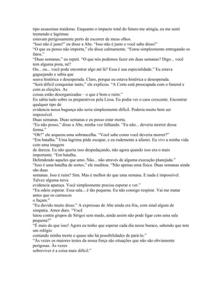 tipo assassinas traidoras. Enquanto o impacto total do futuro me atingia, eu me senti
tremendo e lagrimas
estavam perigosamente perto de escorrer de meus olhos.
“Isso não é justo!” eu disse a Abe. “Isso não é justo e você sabe disso!”
“O que eu penso não importa,” ele disse calmamente. “Estou simplesmente entregando os
fatos.”
“Duas semanas,” eu repeti. “O que nós podemos fazer em duas semanas? Digo... você
tem alguma pista, né?
Ou... ou... você pode encontrar algo até lá? Essa é sua especialidade.” Eu estava
gaguejando e sabia que
soava histérica e desesperada. Claro, porque eu estava histérica e desesperada.
“Será difícil conquistar tanto,” ele explicou. “A Corte está preocupada com o funeral e
com as eleições. As
coisas estão desorganizadas – o que é bom e ruim.”
Eu sabia tudo sobre os preparativos pela Lissa. Eu podia ver o caos crescente. Encontrar
qualquer tipo de
evidencia nessa bagunça não seria simplesmente difícil. Poderia muito bem ser
impossível.
Duas semanas. Duas semanas e eu posso estar morta.
“Eu não posso,” disse a Abe, minha voz falhando. “Eu não... deveria morrer dessa
forma.”
“Oh?” ele arqueou uma sobrancelha. “Você sabe como você deveria morrer?”
“Em batalha.” Uma lagrima pôde escapar, e eu rudemente a afastei. Eu vivi a minha vida
com uma imagem
de dureza. Eu não queria isso despedaçando, não agora quando isso era o mais
importante. “Em batalha.
Defendendo aqueles que amo. Não... não através de alguma execução planejada.”
“Isso é uma batalha de sortes,” ele meditou. “Não apenas uma física. Duas semanas ainda
são duas
semanas. Isso é ruim? Sim. Mas é melhor do que uma semana. E nada é impossível.
Talvez alguma nova
evidencia apareça. Você simplesmente precisa esperar e ver.”
“Eu odeio esperar. Essa sala... é tão pequena. Eu não consigo respirar. Vai me matar
antes que os carrascos
o façam.”
“Eu duvido muito disso.” A expressao de Abe ainda era fria, com sinal algum de
simpatia. Amor duro. “Você
lutou contra grupos de Strigoi sem medo, ainda assim não pode ligar com uma sala
pequena?”
“É mais do que isso! Agora eu tenho que esperar cada dia nesse buraco, sabendo que tem
um relógio
contando minha morte e quase não há possibilidades de pará-lo.”
“Às vezes os maiores testes da nossa força são situações que não são obviamente
perigosas. Às vezes
sobreviver é a coisa mais difícil.”
 