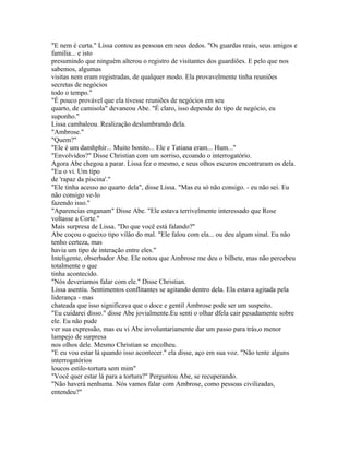 "E nem é curta." Lissa contou as pessoas em seus dedos. "Os guardas reais, seus amigos e
familia... e isto
presumindo que ninguém alterou o registro de visitantes dos guardiões. E pelo que nos
sabemos, algumas
visitas nem eram registradas, de qualquer modo. Ela provavelmente tinha reuniões
secretas de negócios
todo o tempo."
"É pouco provável que ela tivesse reuniões de negócios em seu
quarto, de camisola" devaneou Abe. "É claro, isso depende do tipo de negócio, eu
suponho."
Lissa cambaleou. Realização deslumbrando dela.
"Ambrose."
"Quem?"
"Ele é um damhphir... Muito bonito... Ele e Tatiana eram... Hum..."
"Envolvidos?" Disse Christian com um sorriso, ecoando o interrogatório.
Agora Abe chegou a parar. Lissa fez o mesmo, e seus olhos escuros encontraram os dela.
"Eu o vi. Um tipo
de 'rapaz da piscina'."
"Ele tinha acesso ao quarto dela", disse Lissa. "Mas eu só não consigo. - eu não sei. Eu
não consigo ve-lo
fazendo isso."
"Aparencias enganam" Disse Abe. "Ele estava terrivelmente interessado que Rose
voltasse a Corte."
Mais surpresa de Lissa. "Do que você está falando?"
Abe coçou o queixo tipo vilão do mal. "Ele falou com ela... ou deu algum sinal. Eu não
tenho certeza, mas
havia um tipo de interação entre eles."
Inteligente, obserbador Abe. Ele notou que Ambrose me deu o bilhete, mas não percebeu
totalmente o que
tinha acontecido.
"Nós deveriamos falar com ele." Disse Christian.
Lissa asentiu. Sentimentos conflitantes se agitando dentro dela. Ela estava agitada pela
liderança - mas
chateada que isso significava que o doce e gentil Ambrose pode ser um suspeito.
"Eu cuidarei disso." disse Abe jovialmente.Eu senti o olhar dfela cair pesadamente sobre
ele. Eu não pude
ver sua expressão, mas eu vi Abe involuntariamente dar um passo para trás,o menor
lampejo de surpresa
nos olhos dele. Mesmo Christian se encolheu.
"E eu vou estar lá quando isso acontecer." ela disse, aço em sua voz. "Não tente alguns
interrogatórios
loucos estilo-tortura sem mim"
"Você quer estar lá para a tortura?" Perguntou Abe, se recuperando.
"Não haverá nenhuma. Nós vamos falar com Ambrose, como pessoas civilizadas,
entendeu?"
 
