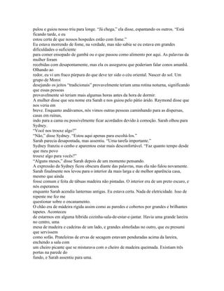 pulou e guiou nosso triu para longe. “Já chega,” ela disse, espantando os outros. “Está
ficando tarde, e eu
estou certa de que nossos hospedes estão com fome.”
Eu estava morrendo de fome, na verdade, mas não sabia se eu estava em grandes
dificuldades o suficiente
para comer ensopado de gambá ou o que passou como alimento por aqui. As palavras da
mulher foram
recebidas com desapontamente, mas ela os assegurou que poderiam falar conos amanhã.
Olhando ao
redor, eu vi um fraco púrpura do que deve ter sido o céu oriental. Nascer do sol. Um
grupo de Moroi
desejando os jeitos “tradicionais” provavelmente teriam uma rotina noturna, significando
que essas pessoas
provavelmente só teriam mais algumas horas antes da hora de dormir.
A mulher disse que seu nome era Sarah e nos guiou pelo pátio árido. Raymond disse que
nos veria em
breve. Enquanto andávamos, nós vimos outras pessoas caminhando para as dispersas,
casas em ruínas,
indo para a cama ou possivelmente ficar acordados devido à comoção. Sarah olhou para
Sydney.
“Você nos trouxe algo?”
“Não,” disse Sydney. “Estou aqui apenas para escoltá-los.”
Sarah parecia desapontada, mas assentiu. “Uma tarefa importante.”
Sydney franziu o cenho e aparentou estar mais desconfortável. “Faz quanto tempo desde
que meu povo
trouxe algo para vocês?”
“Alguns meses,” disse Sarah depois de um momento pensando.
A expressão da Sydney ficou obscura diante das palavras, mas ela não falou novamente.
Sarah finalmente nos levou para o interior da mais larga e de melhor aparência casa,
mesmo que ainda
fosse comum e feita de tábuas madeira não pintadas. O interior era de um preto escuro, e
nós esperamos
enquanto Sarah acendia lanternas antigas. Eu estava certa. Nada de eletricidade. Isso de
repente me fez me
questionar sobre o encanamento.
O chão era de mádeira rígida assim como as paredes e cobertos por grandes e brilhantes
tapetes. Aconteceu
de estarmos em alguma híbrida cozinha-sala-de-estar-e-jantar. Havia uma grande lareira
no centro, uma
mesa de madeira e cadeiras de um lado, e grandes almofadas no outro, que eu presumi
que servissem
como sofás. Prateleiras de ervas de secagem estavam penduradas acima da lareira,
enchendo a sala com
um cheiro picante que se misturava com o cheiro de madeira queimada. Existiam três
portas na parede do
fundo, e Sarah assentiu para uma.
 