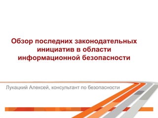 Обзор последних законодательных
инициатив в области
информационной безопасности
Лукацкий Алексей, консультант по безопасно...