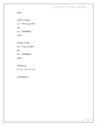 DIGITAL FILTER DESIGN
84
end if;
if (b(3)='1') then
x3 <= "00" & a & "00" ;
else
x3 <= "00000000";
end if;
if (b(4)='1') then
x4 <= '0' & a & "000" ;
else
x4 <= "00000000";
end if;
end process;
y<= x1 + x2 + x3 + x4;
end Behavioral;
 