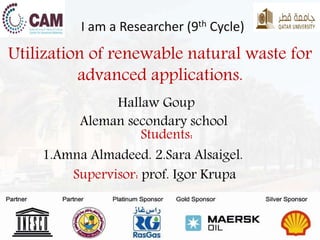 Hallaw Goup
Aleman secondary school
Students:
1.Amna Almadeed. 2.Sara Alsaigel.
Supervisor: prof. Igor Krupa
I am a Researcher (9th Cycle)
Utilization of renewable natural waste for
advanced applications.
 