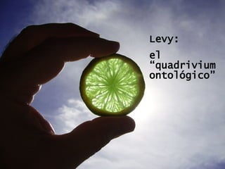 Levy: el “quadrivium ontológico”