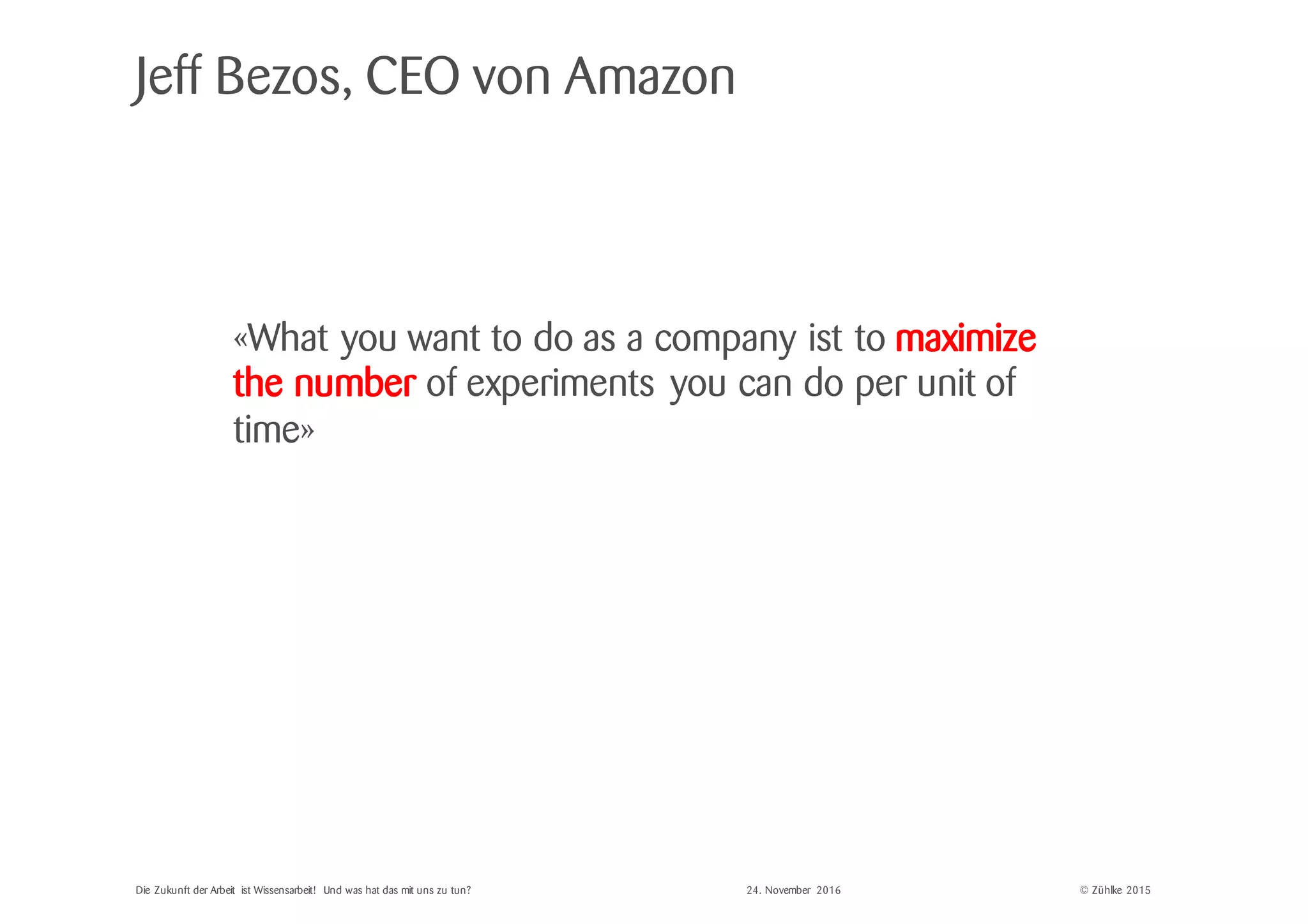 © Zühlke 2015
Jeff Bezos, CEO von Amazon
«What you want to do as a company ist to maximize
the number of experiments you can do per unit of
time»
Die Zukunft der Arbeit ist Wissensarbeit! Und was hat das mit uns zu tun? 24. November 2016
 