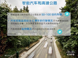 • 智能高速公路将能承受比现在多 50-100 倍的车辆。
• 汽车将能监控前方 5 辆车的行驶情况并为将要发生的
情况做好准备，方法就是及早而且不太剧烈地刹车。
• 汽车将持续监控路况并且道路将自行要求修补。
数据来源：BBC、Futurist 扬声器
的未来
智能汽车和高速公路
 