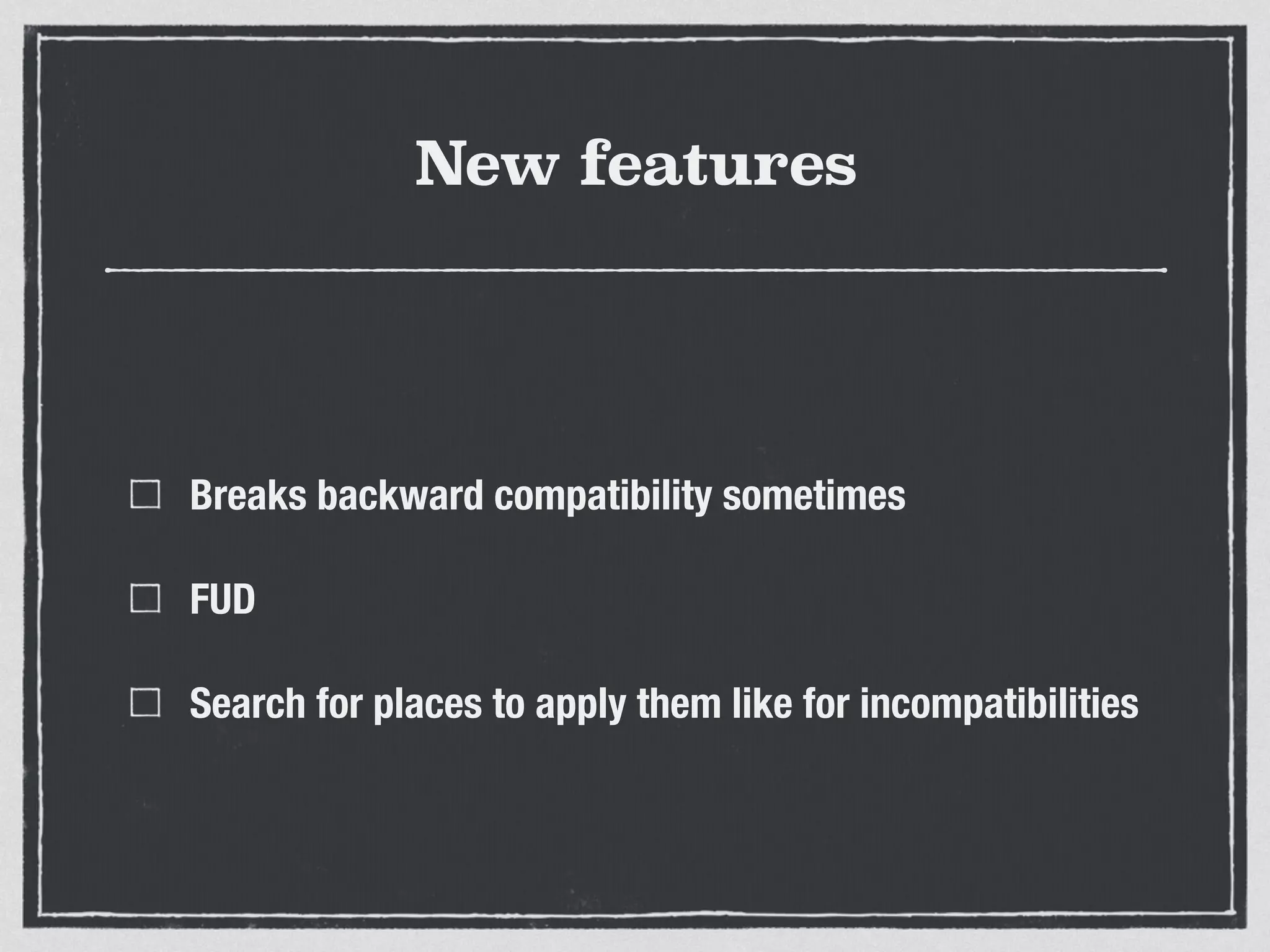 New features
Breaks backward compatibility sometimes
FUD
Search for places to apply them like for incompatibilities
 