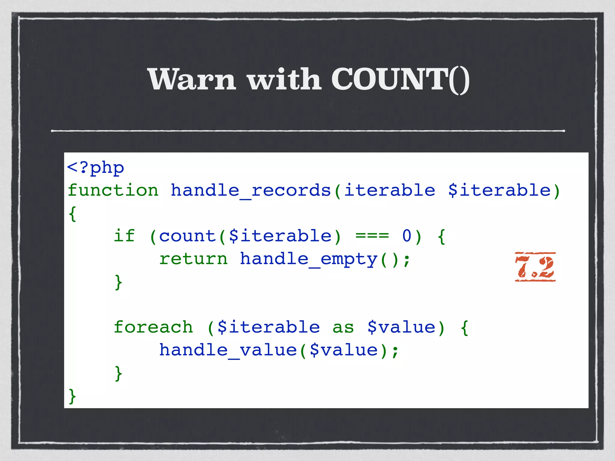 Warn with COUNT()
<?php
function handle_records(iterable $iterable)
{
    if (count($iterable) === 0) {
        return handle_empty();
    }
 
    foreach ($iterable as $value) {
        handle_value($value);
    }
}
7.2
 