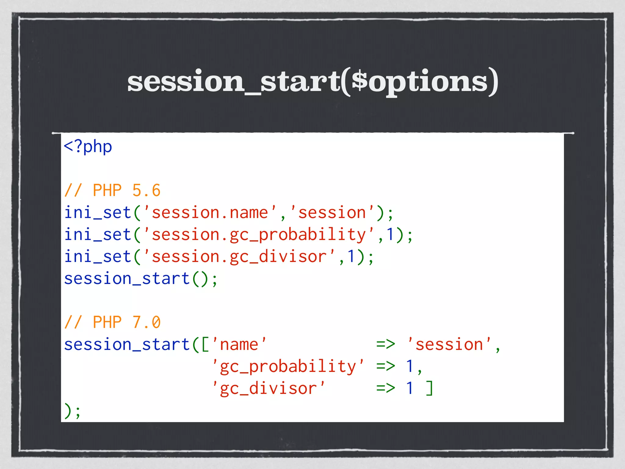 session_start($options)
Very Cute <=>
Replaces a lot of code
Mainly useful for usort()
<?php
// PHP 5.6
ini_set('session.name','session');
ini_set('session.gc_probability',1);
ini_set('session.gc_divisor',1);
session_start();
// PHP 7.0
session_start(['name'  => 'session',
'gc_probability' => 1,
'gc_divisor'  => 1 ]
);
 