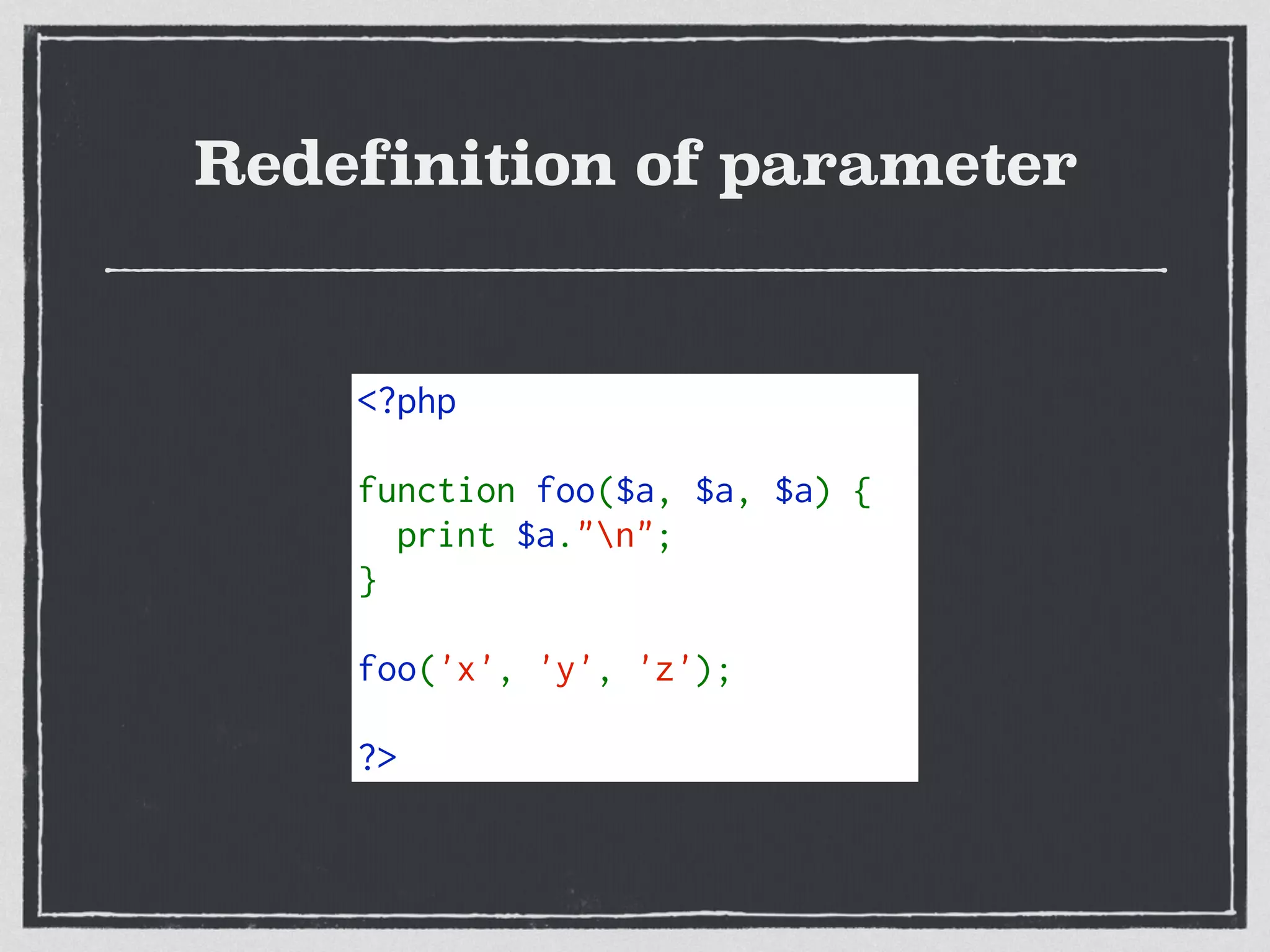 Redefinition of parameter
<?php
function foo($a, $a, $a) {
  print $a."n";
}
foo('x', 'y', 'z');
?>
 