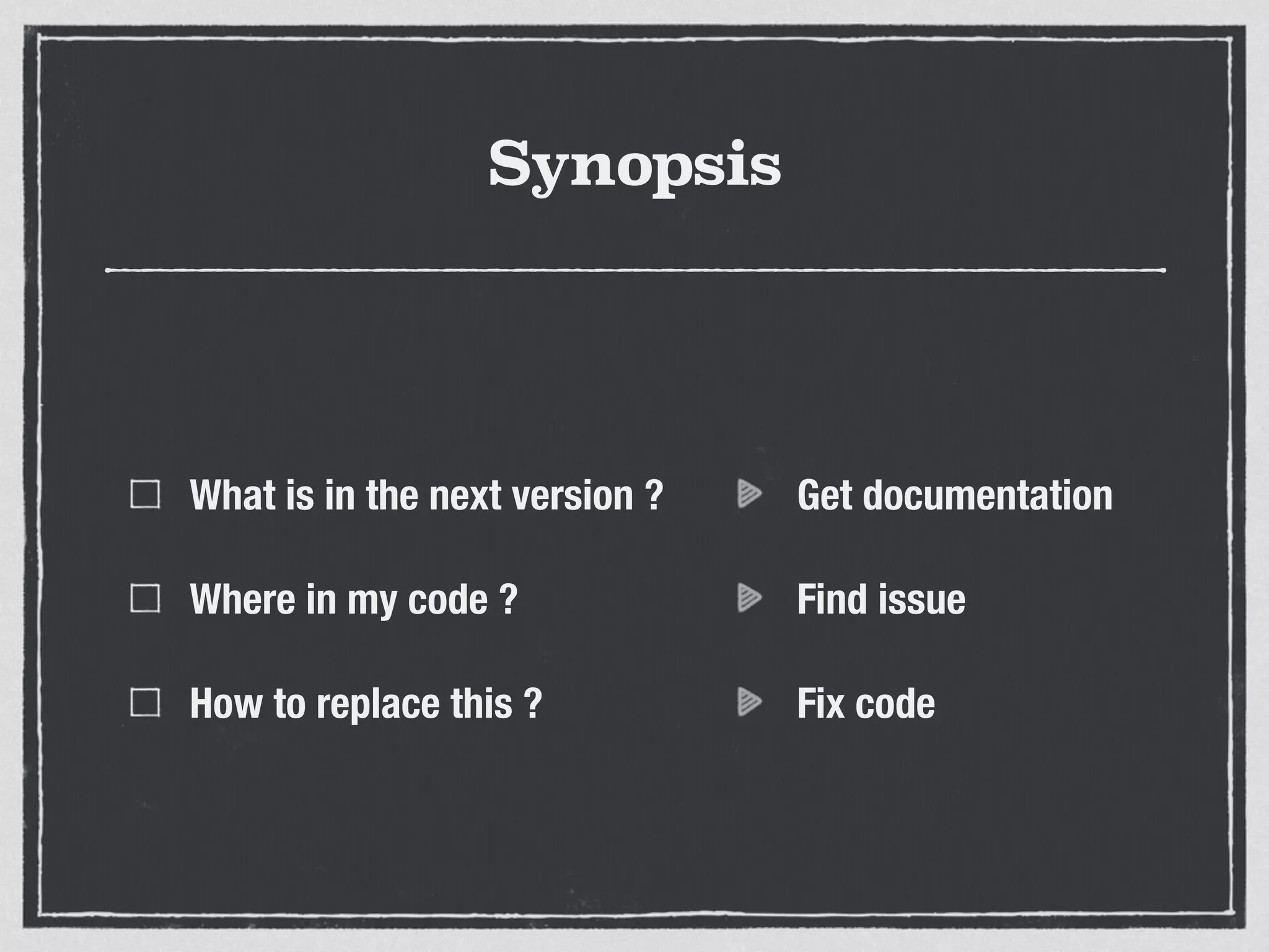 Synopsis
What is in the next version ?
Where in my code ?
How to replace this ?
Get documentation
Find issue
Fix code
 