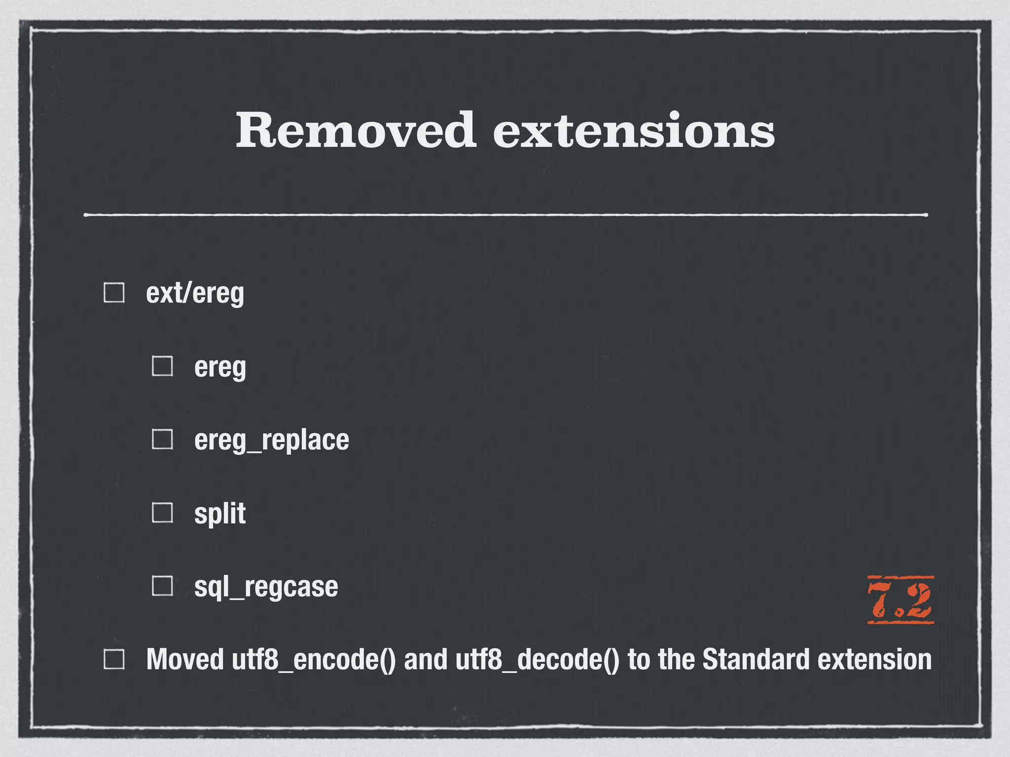 Removed extensions
ext/ereg
ereg
ereg_replace
split
sql_regcase
Moved utf8_encode() and utf8_decode() to the Standard extension
7.2
 