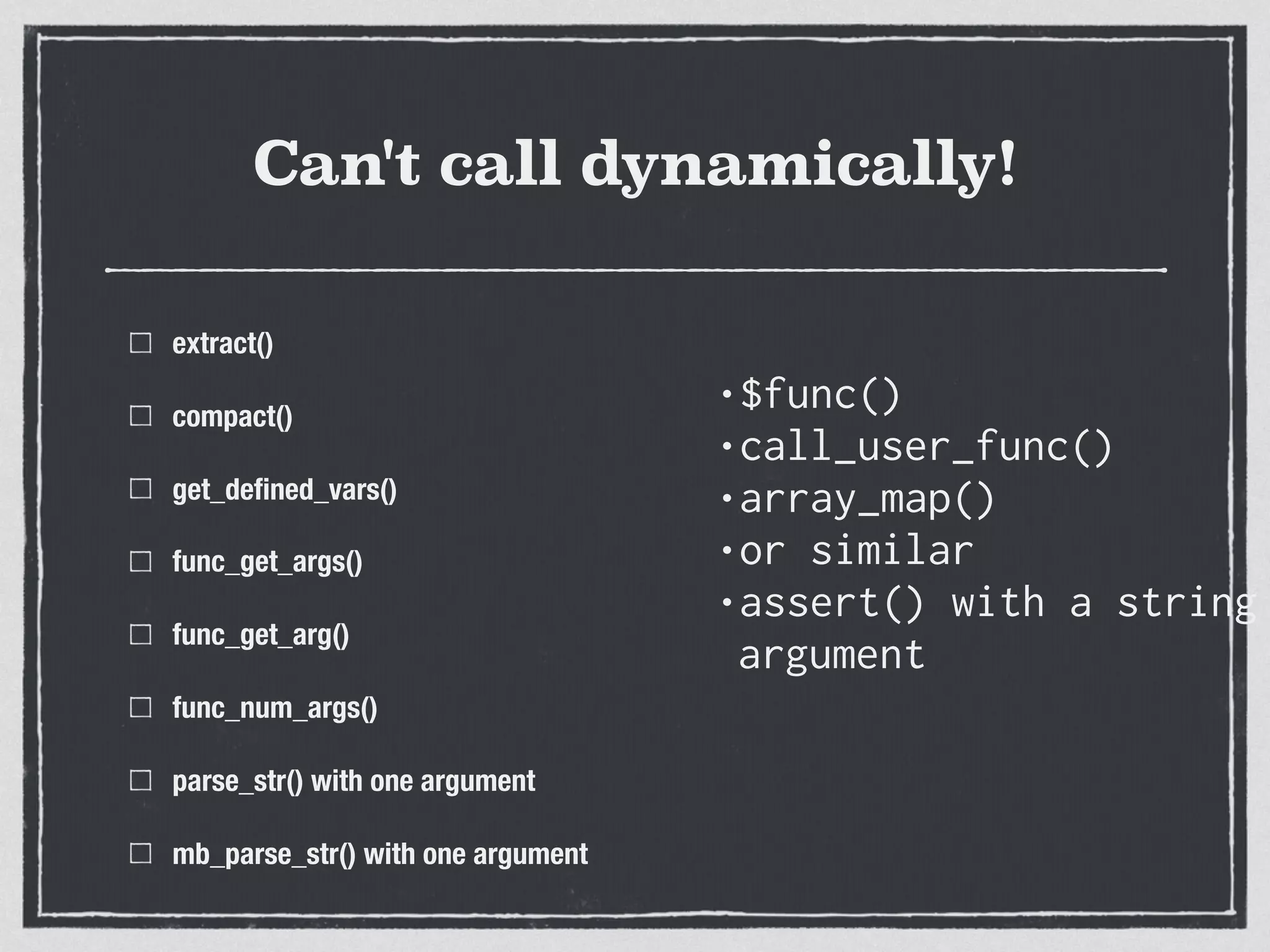 Can't call dynamically!
•$func()
•call_user_func()
•array_map()
•or similar
•assert() with a string
argument
extract()
compact()
get_deﬁned_vars()
func_get_args()
func_get_arg()
func_num_args()
parse_str() with one argument
mb_parse_str() with one argument
 
