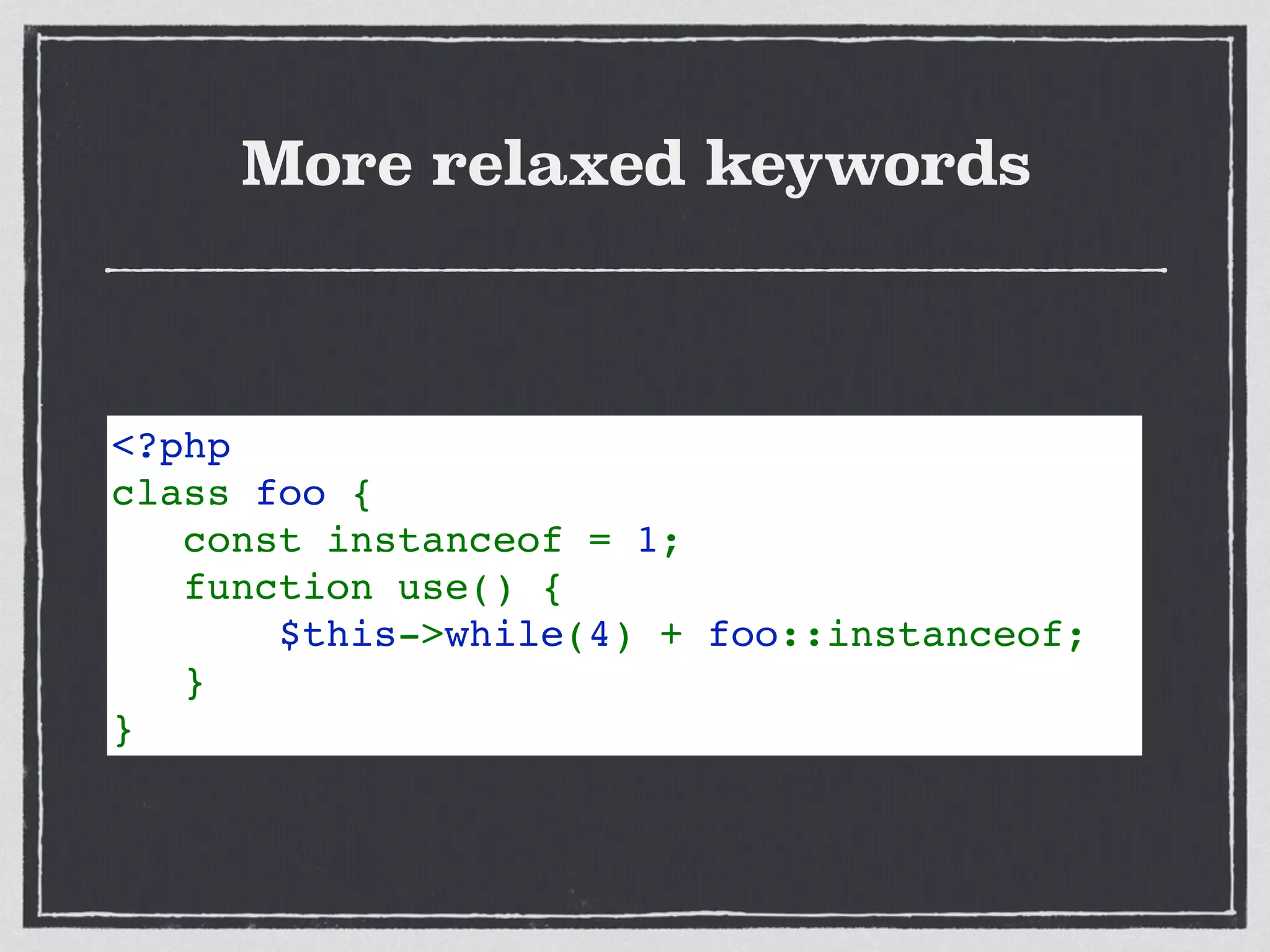 More relaxed keywords
<?php    
class foo {
   const instanceof = 1;
   function use() {
       $this->while(4) + foo::instanceof;
   }
}
 