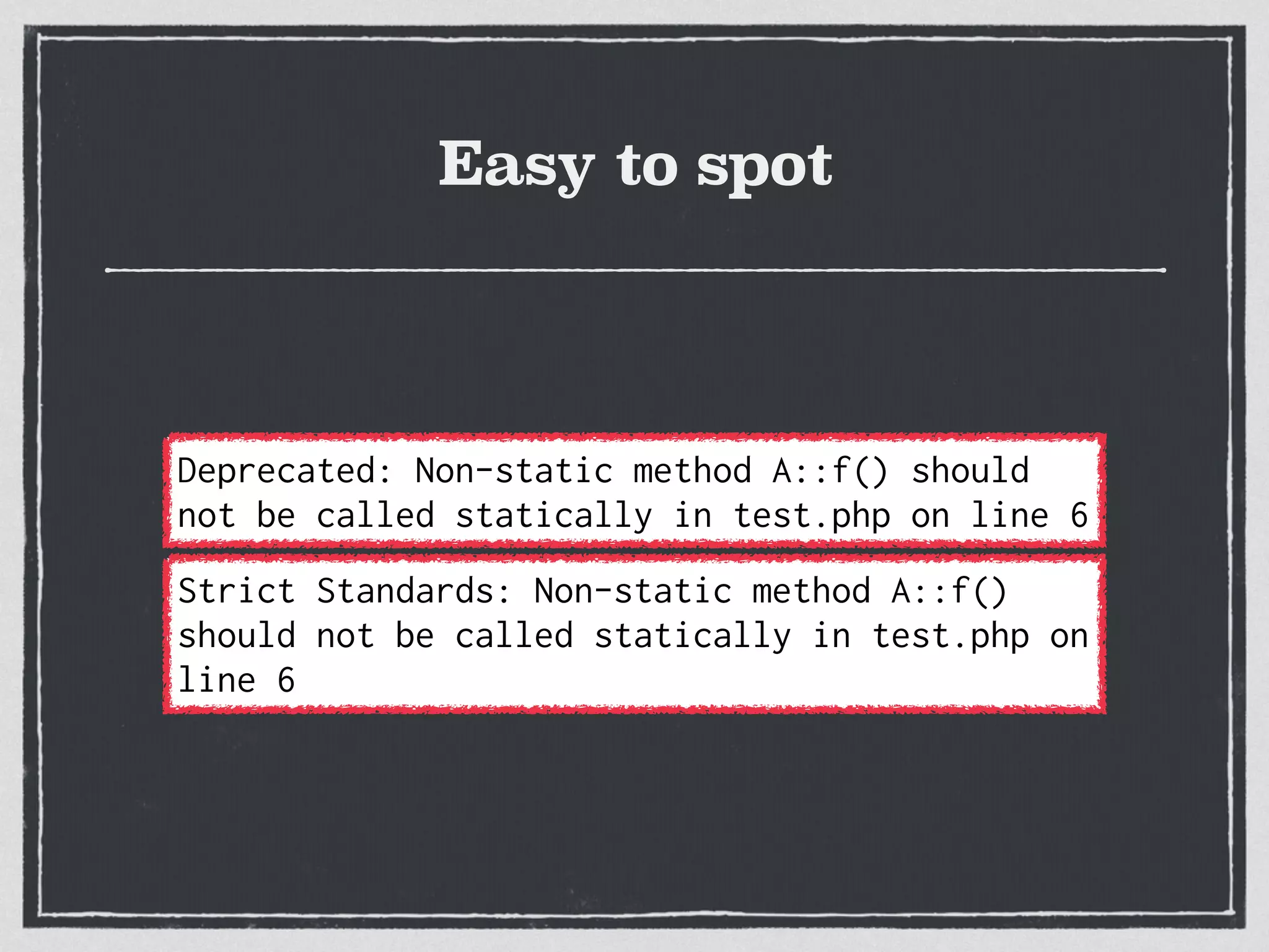 Easy to spot
Strict Standards: Non-static method A::f()
should not be called statically in test.php on
line 6
Deprecated: Non-static method A::f() should
not be called statically in test.php on line 6
 