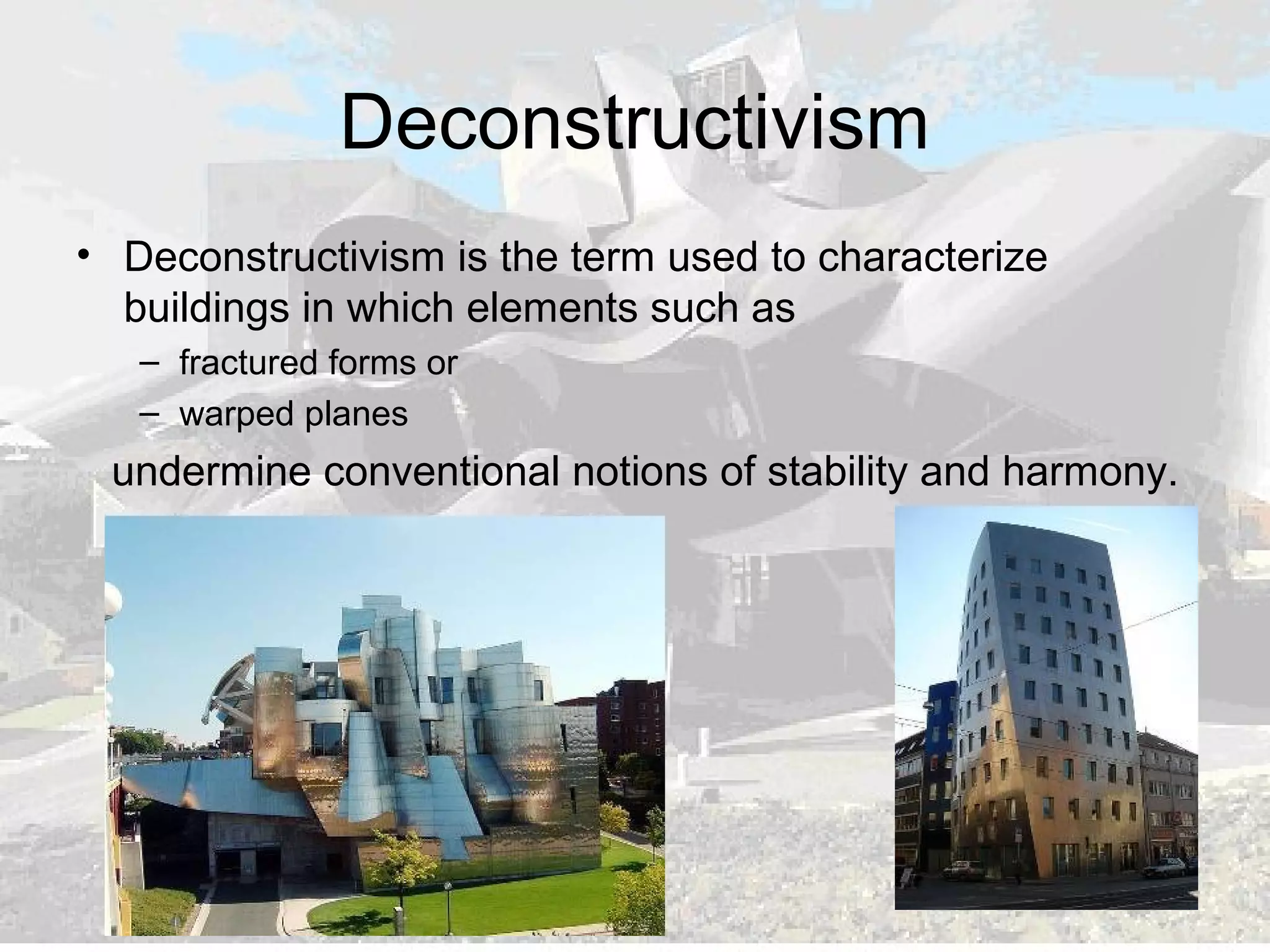 Deconstructivism
• Deconstructivism is the term used to characterize
buildings in which elements such as
– fractured forms or
– warped planes
undermine conventional notions of stability and harmony.
 