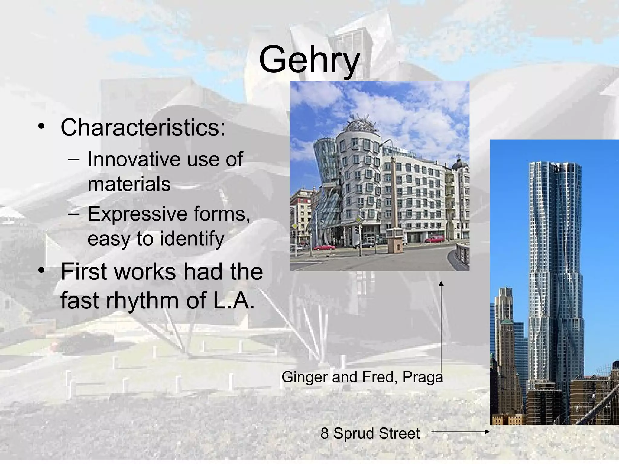 Gehry
• Characteristics:
– Innovative use of
materials
– Expressive forms,
easy to identify
• First works had the
fast rhythm of L.A.
Ginger and Fred, Praga
8 Sprud Street
 