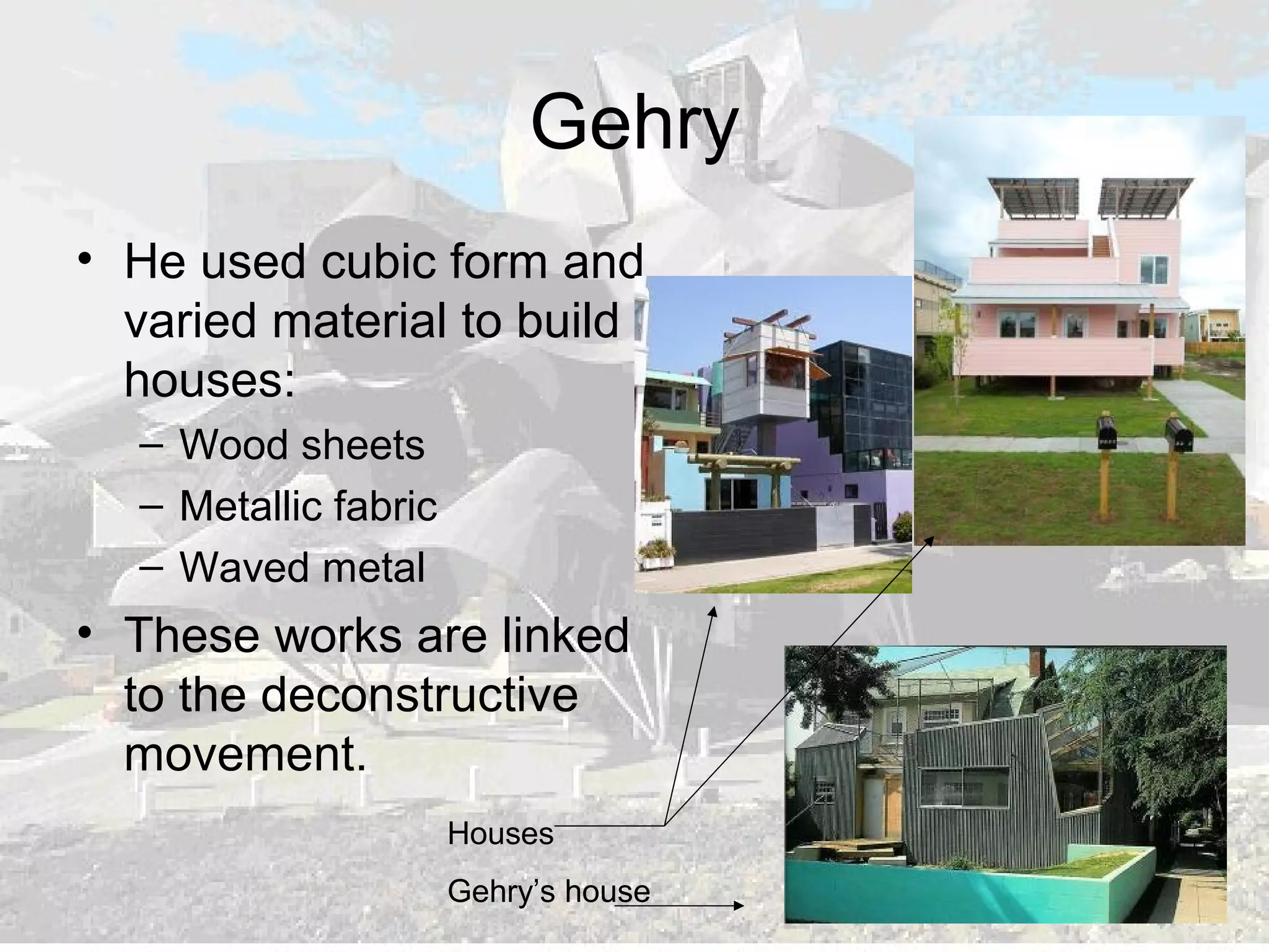 Gehry
• He used cubic form and
varied material to build
houses:
– Wood sheets
– Metallic fabric
– Waved metal
• These works are linked
to the deconstructive
movement.
Houses
Gehry’s house
 