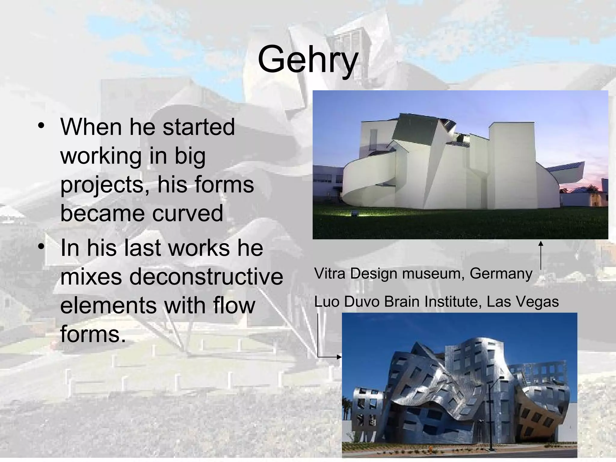Gehry
• When he started
working in big
projects, his forms
became curved
• In his last works he
mixes deconstructive
elements with flow
forms.
Vitra Design museum, Germany
Luo Duvo Brain Institute, Las Vegas
 