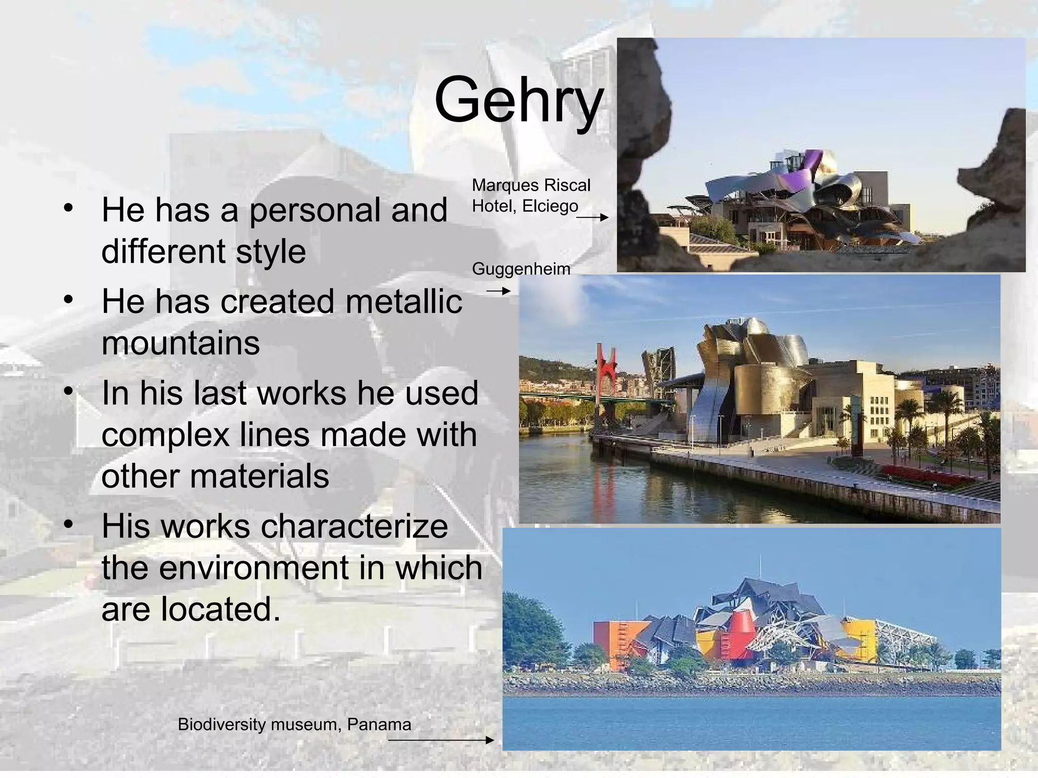 Gehry
• He has a personal and
different style
• He has created metallic
mountains
• In his last works he used
complex lines made with
other materials
• His works characterize
the environment in which
are located.
Marques Riscal
Hotel, Elciego
Guggenheim
Biodiversity museum, Panama
 