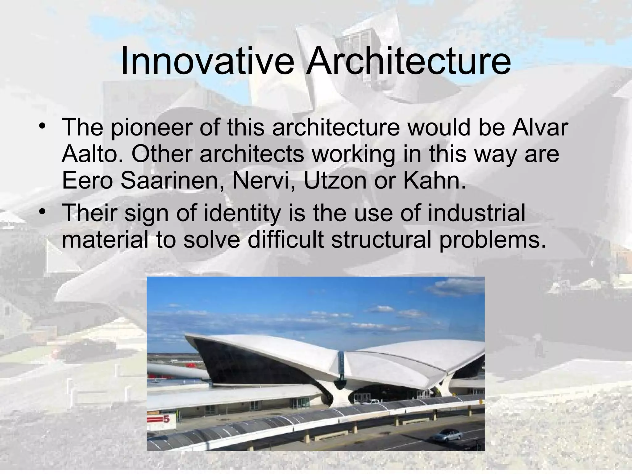 Innovative Architecture
• The pioneer of this architecture would be Alvar
Aalto. Other architects working in this way are
Eero Saarinen, Nervi, Utzon or Kahn.
• Their sign of identity is the use of industrial
material to solve difficult structural problems.
 
