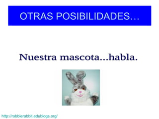 OTRAS POSIBILIDADES … Nuestra mascota...habla. http:// robbierabbit.edublogs.org /   
