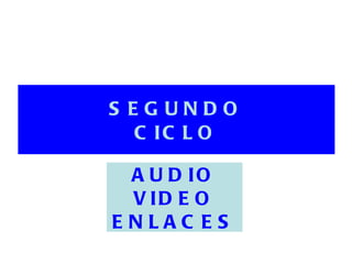 SEGUNDO CICLO AUDIO VIDEO ENLACES 