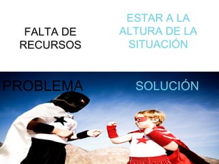 PROBLEMA FALTA DE RECURSOS SOLUCIÓN ESTAR A LA ALTURA DE LA SITUACIÓN 