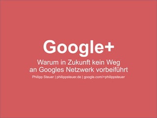 Google+
  Warum in Zukunft kein Weg
an Googles Netzwerk vorbeiführt
Philipp Steuer | philippsteuer.de | google.com/+philippsteuer
 