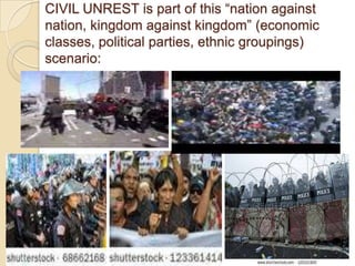 CIVIL UNREST is part of this ―nation against
nation, kingdom against kingdom‖ (economic
classes, political parties, ethnic groupings)
scenario:

 