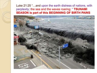 Luke 21:25 ―…and upon the earth distress of nations, with
perplexity; the sea and the waves roaring; ― TSUNAMI
SEASON is part of this BEGINNING OF BIRTH PAINS

 