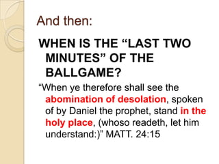 And then:
WHEN IS THE “LAST TWO
MINUTES” OF THE
BALLGAME?
―When ye therefore shall see the
abomination of desolation, spoken
of by Daniel the prophet, stand in the
holy place, (whoso readeth, let him
understand:)‖ MATT. 24:15

 