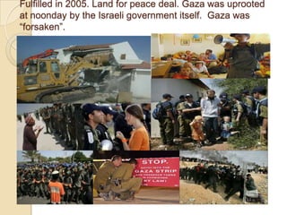 Fulfilled in 2005. Land for peace deal. Gaza was uprooted
at noonday by the Israeli government itself. Gaza was
―forsaken‖.

 