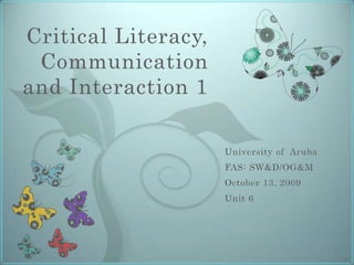 Critical Literacy, Communication and Interaction 1 University of  Aruba FAS: SW&D/OG&M October 13, 2009 Unit 6 1 