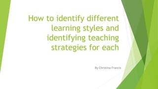 How to identify different
learning styles and
identifying teaching
strategies for each
By Christina Francis
 