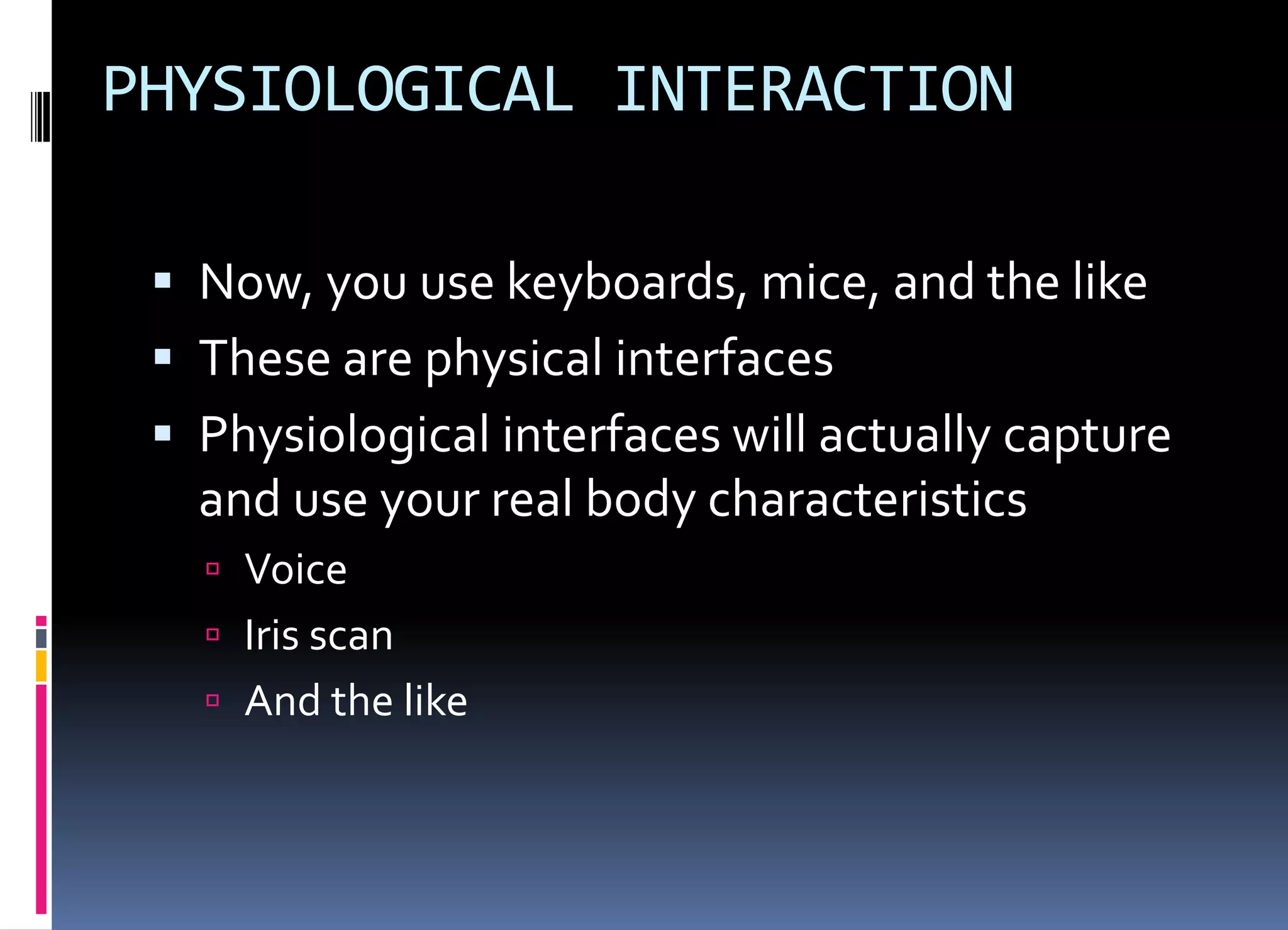 PHYSIOLOGICAL INTERACTION
 Now, you use keyboards, mice, and the like
 These are physical interfaces
 Physiological interfaces will actually capture
and use your real body characteristics
 Voice
 Iris scan
 And the like
 