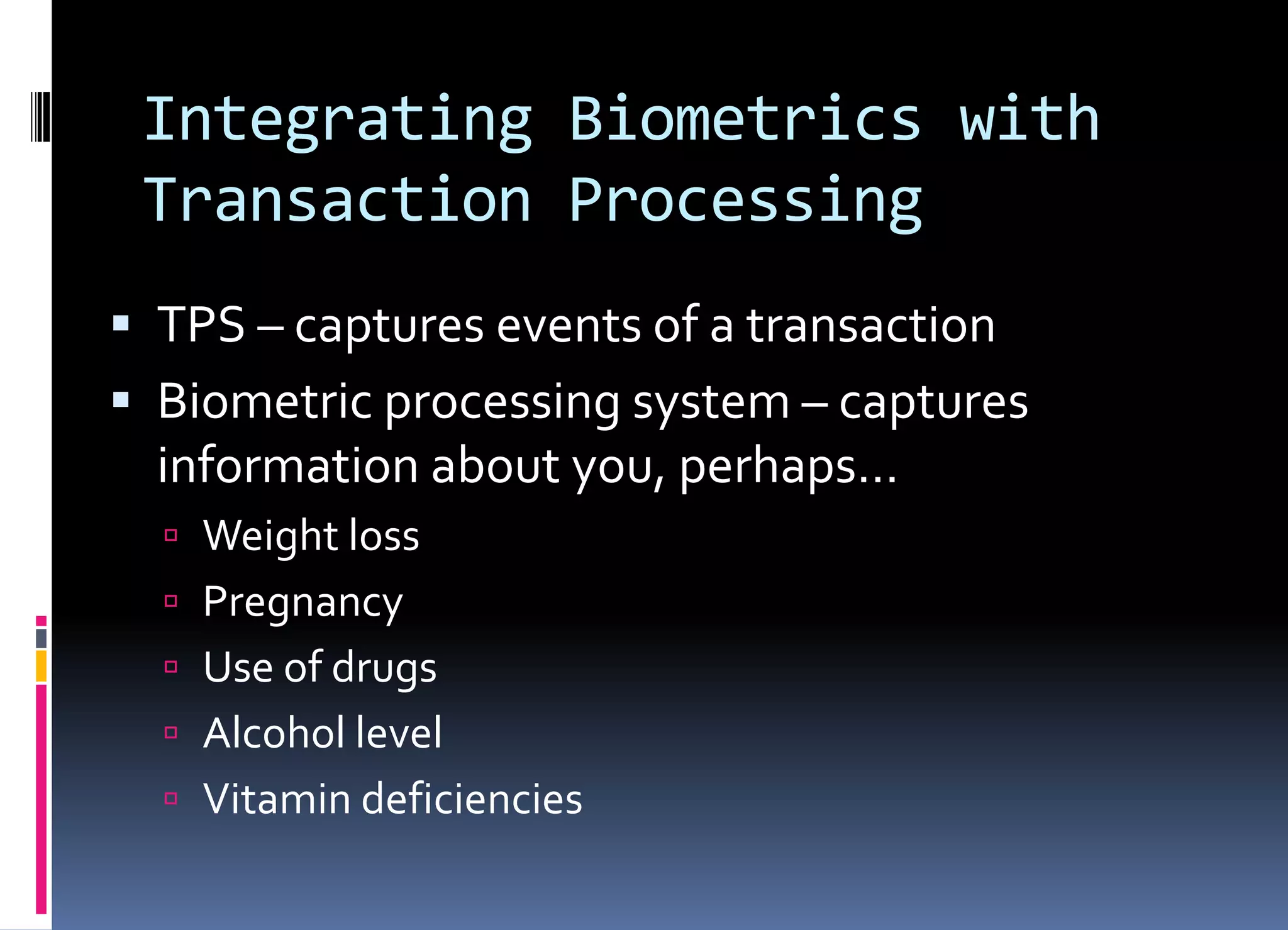 Integrating Biometrics with
Transaction Processing
 TPS – captures events of a transaction
 Biometric processing system – captures
information about you, perhaps…
 Weight loss
 Pregnancy
 Use of drugs
 Alcohol level
 Vitamin deficiencies
 