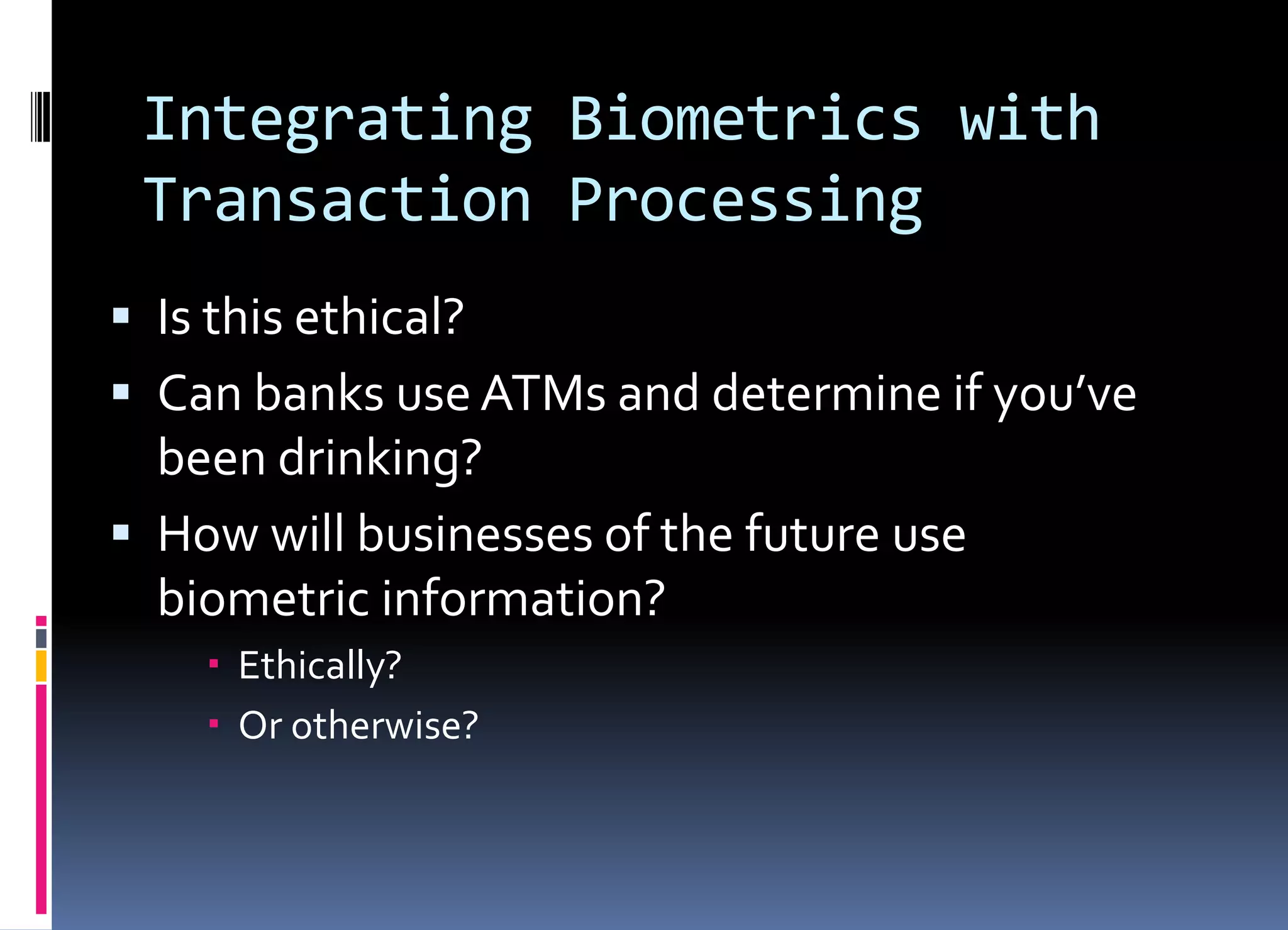 Integrating Biometrics with
Transaction Processing
 Is this ethical?
 Can banks use ATMs and determine if you’ve
been drinking?
 How will businesses of the future use
biometric information?
 Ethically?
 Or otherwise?
 