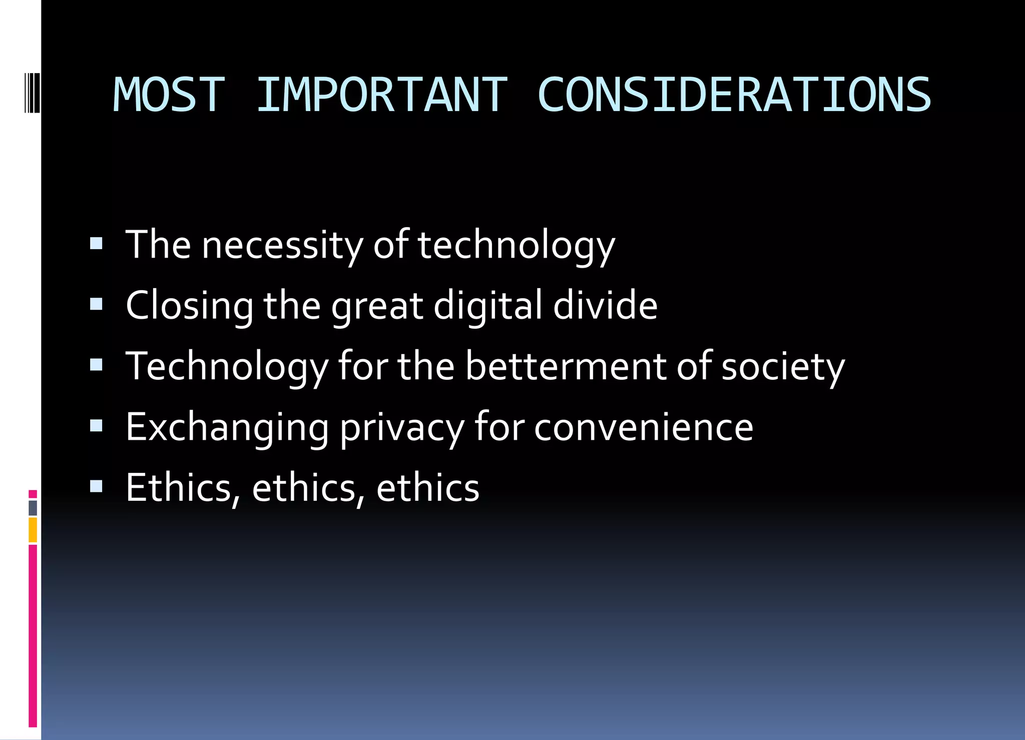 MOST IMPORTANT CONSIDERATIONS
 The necessity of technology
 Closing the great digital divide
 Technology for the betterment of society
 Exchanging privacy for convenience
 Ethics, ethics, ethics
 