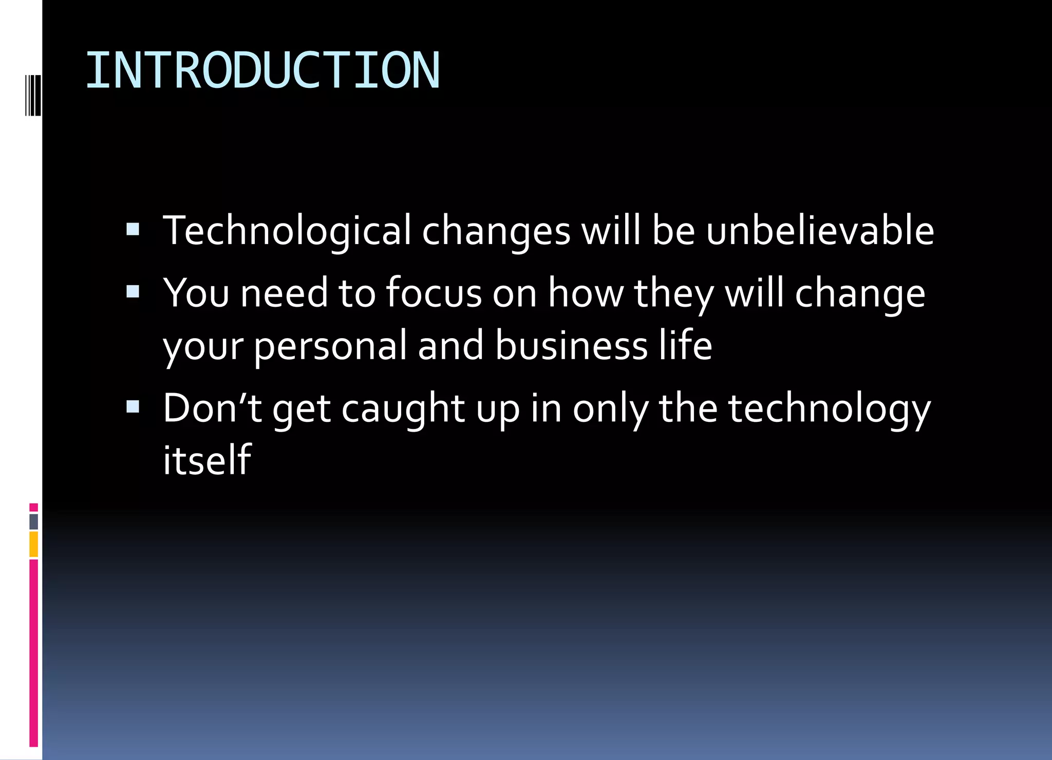 INTRODUCTION
 Technological changes will be unbelievable
 You need to focus on how they will change
your personal and business life
 Don’t get caught up in only the technology
itself
 