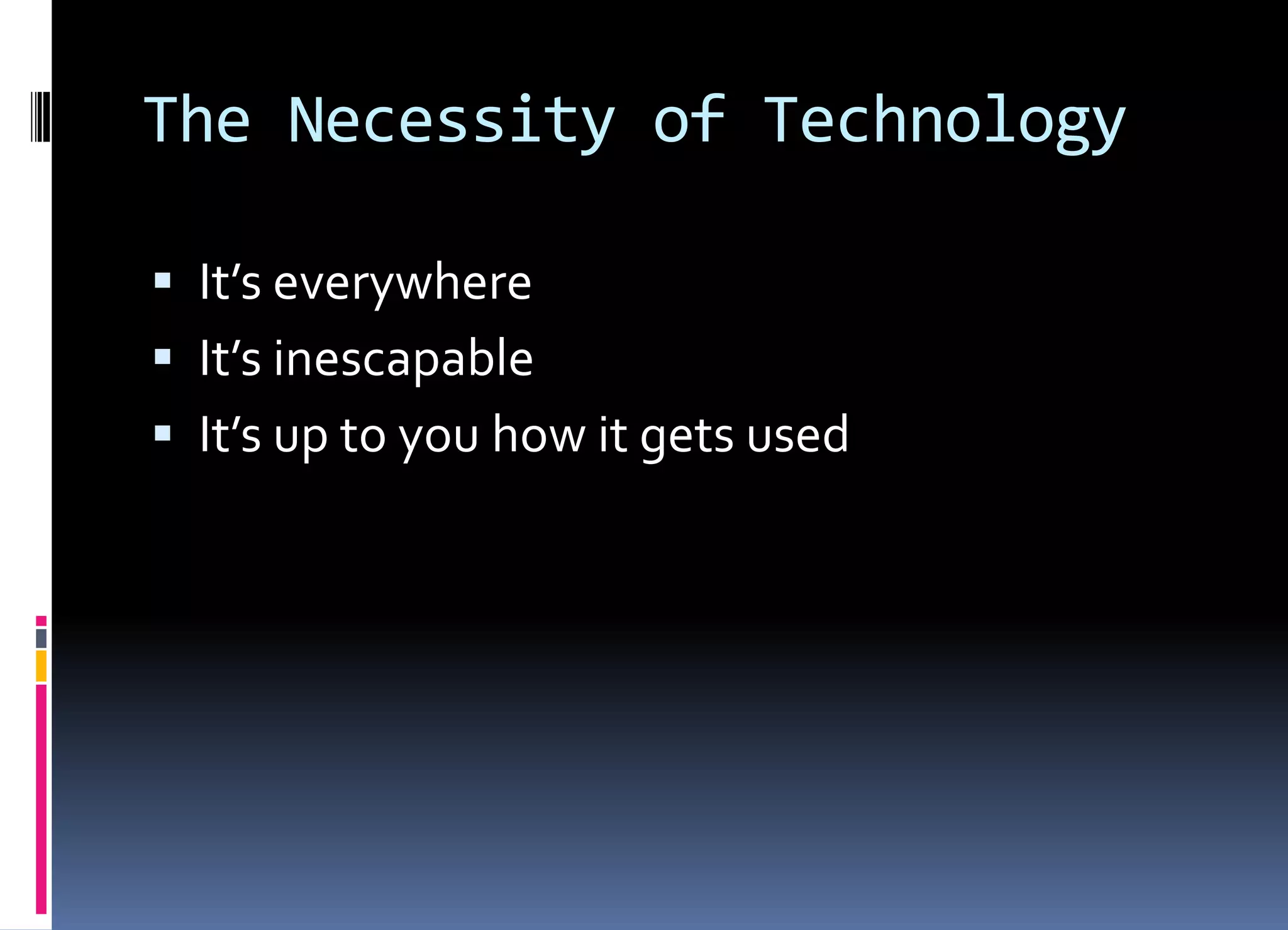 The Necessity of Technology
 It’s everywhere
 It’s inescapable
 It’s up to you how it gets used
 