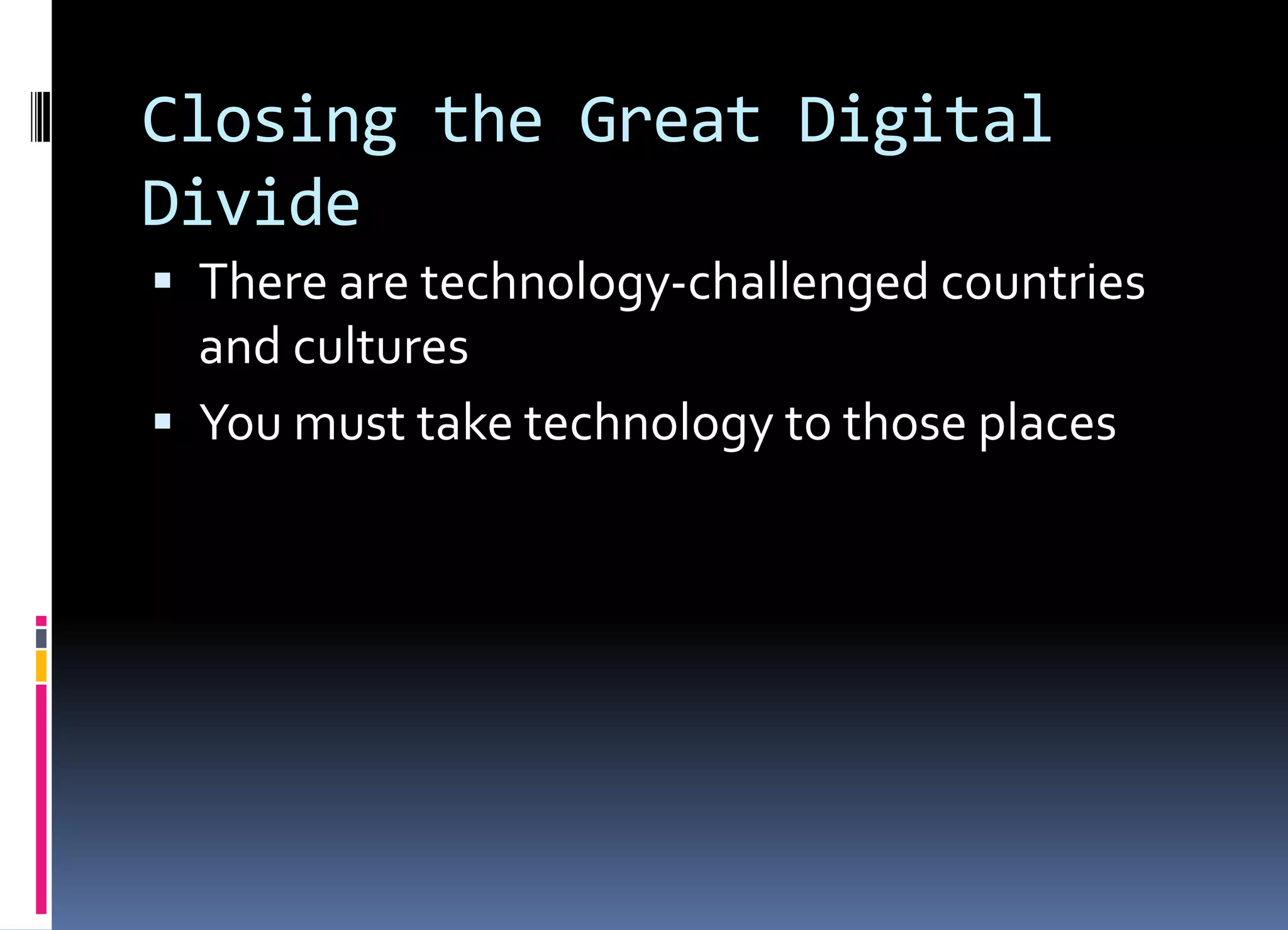 Closing the Great Digital
Divide
 There are technology-challenged countries
and cultures
 You must take technology to those places
 