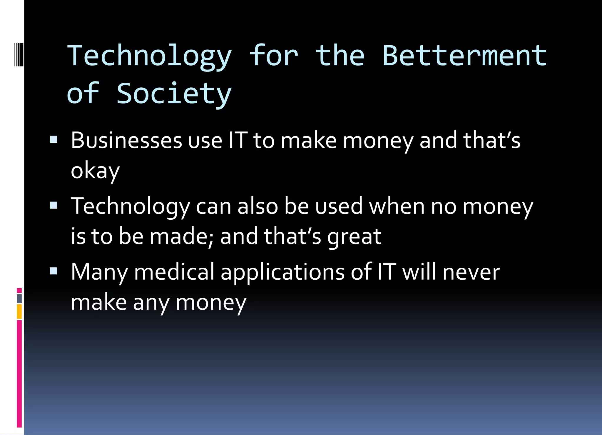 Technology for the Betterment
of Society
 Businesses use IT to make money and that’s
okay
 Technology can also be used when no money
is to be made; and that’s great
 Many medical applications of IT will never
make any money
 