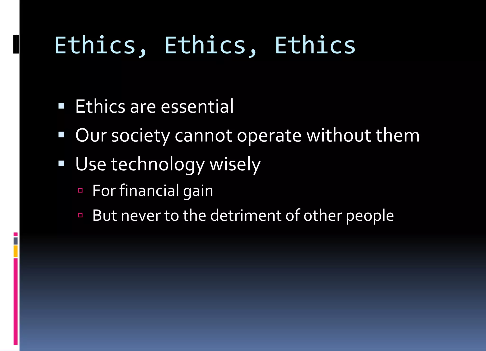 Ethics, Ethics, Ethics
 Ethics are essential
 Our society cannot operate without them
 Use technology wisely
 For financial gain
 But never to the detriment of other people
 