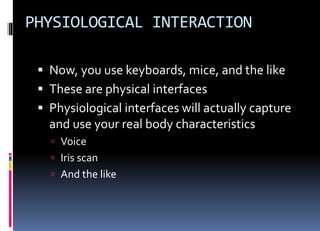 PHYSIOLOGICAL INTERACTION
 Now, you use keyboards, mice, and the like
 These are physical interfaces
 Physiological interfaces will actually capture
and use your real body characteristics
 Voice
 Iris scan
 And the like
 